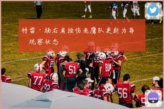 特雷·杨右肩挫伤老鹰队更新为每日观察状态