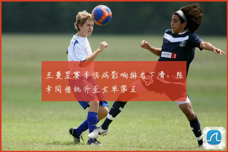 王曼昱赛季伤病影响排名下滑，陈幸同借机升至女单第五