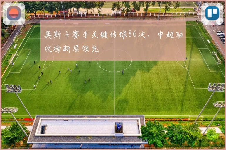 奥斯卡赛季关键传球86次，中超助攻榜断层领先