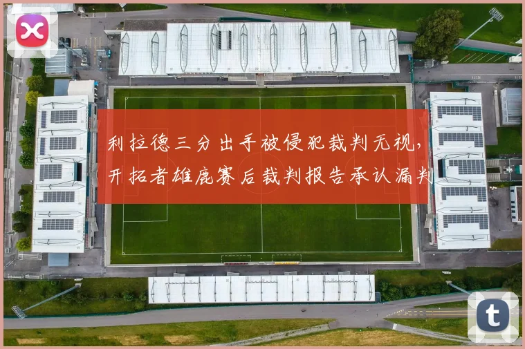 利拉德三分出手被侵犯裁判无视，开拓者雄鹿赛后裁判报告承认漏判