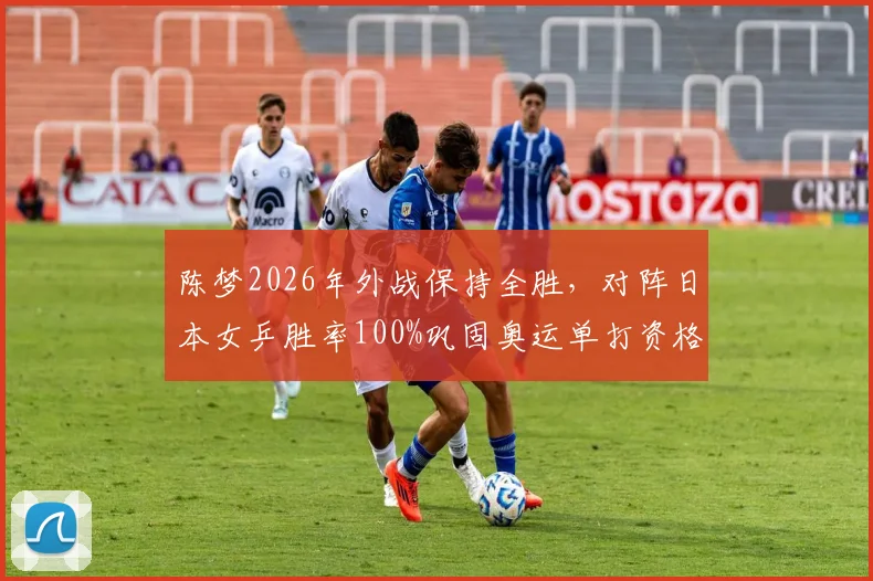陈梦2026年外战保持全胜，对阵日本女乒胜率100%巩固奥运单打资格